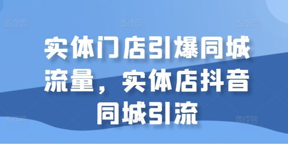 实体门店引爆同城流量，实体店抖音同城引流-云途资源库