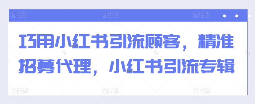 巧用小红书引流顾客，精准招募代理，小红书引流专辑-云途资源库