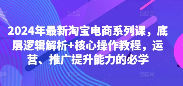 2024年最新淘宝电商系列课，底层逻辑解析+核心操作教程，运营、推广提升能力的必学-云途资源库