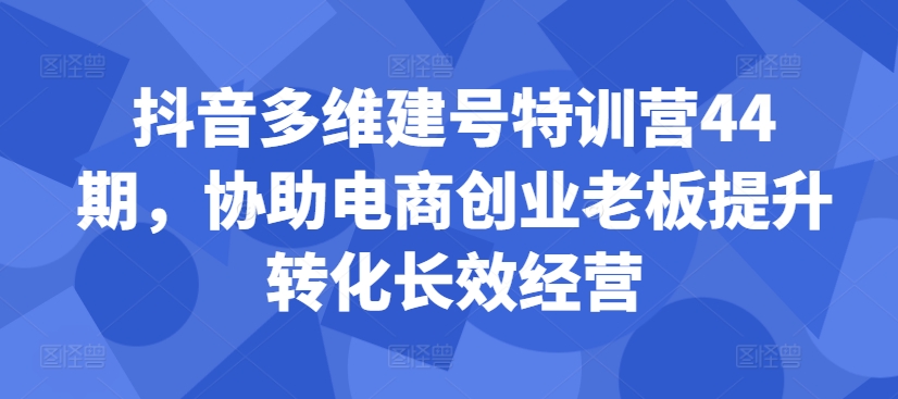 抖音多维建号特训营44期，协助电商创业老板提升转化长效经营-云途资源库