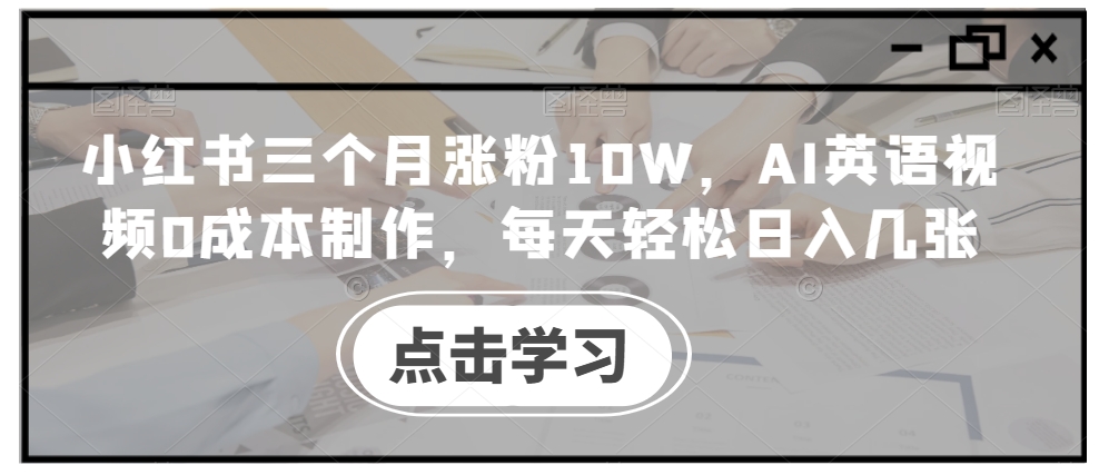 小红书三个月涨粉10W，AI英语视频0成本制作，每天轻松日入几张【揭秘】-云途资源库