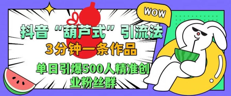抖音葫芦式引流法，三分钟一条作品，单日引爆抖音500人精准创业粉丝群【揭秘】-云途资源库