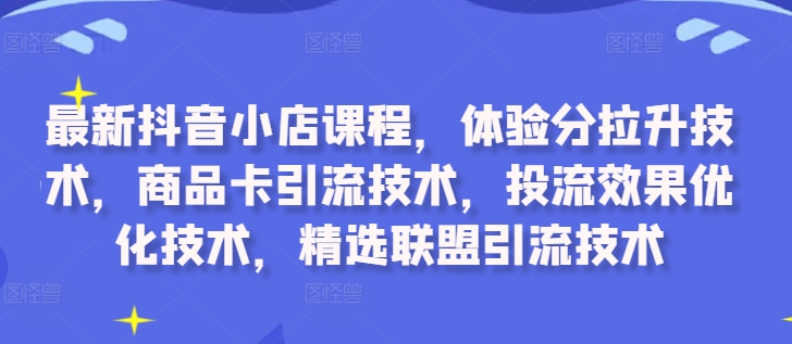 最新抖音小店课程，体验分拉升技术，商品卡引流技术，投流效果优化技术，精选联盟引流技术-云途资源库