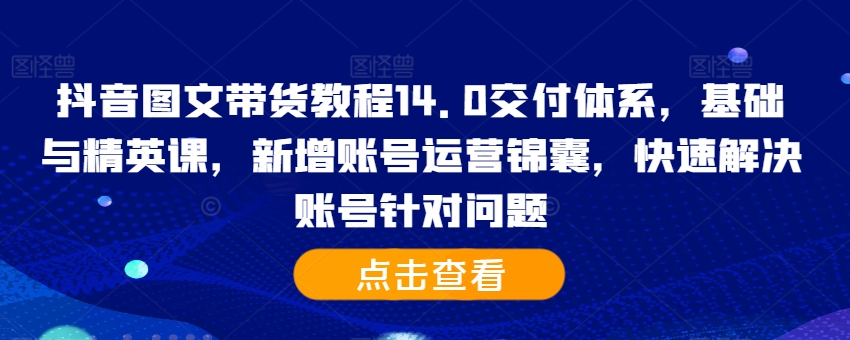 抖音图文带货教程14.0交付体系，基础与精英课，新增账号运营锦囊，快速解决账号针对问题-云途资源库