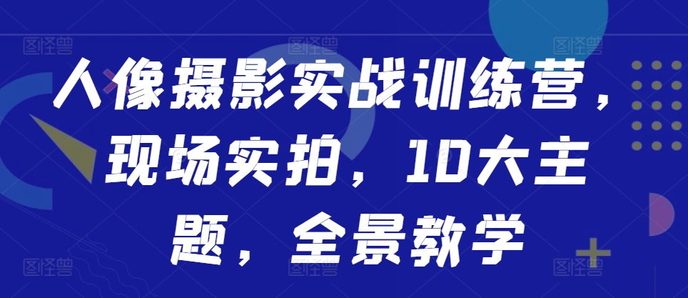 人像摄影实战训练营，现场实拍，10大主题，全景教学-云途资源库