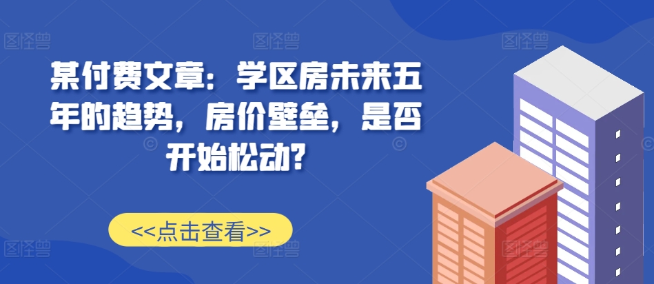 某付费文章：学区房未来五年的趋势，房价壁垒，是否开始松动?-云途资源库