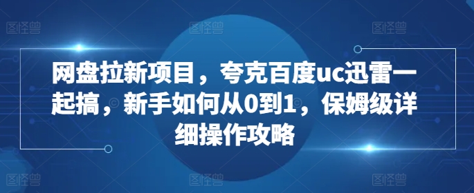 网盘拉新项目，夸克百度uc迅雷一起搞，新手如何从0到1，保姆级详细操作攻略-云途资源库