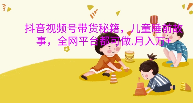 抖音视频号带货秘籍，儿童睡前故事，全网平台都可做，月入过W【揭秘】-云途资源库