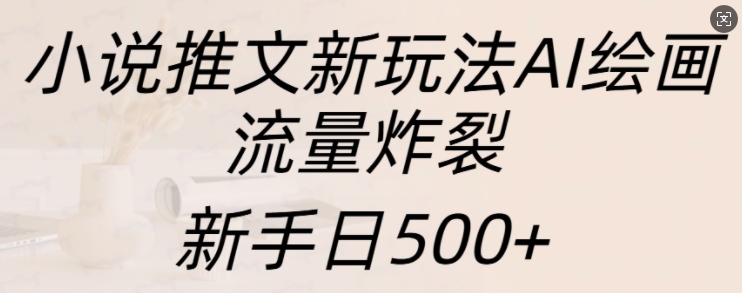 小说推文新玩法AI绘画，流量炸裂，新手日500+【揭秘】-云途资源库