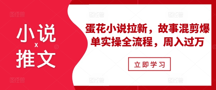小说推文之蛋花小说拉新，故事混剪爆单实操全流程，周入过万-云途资源库