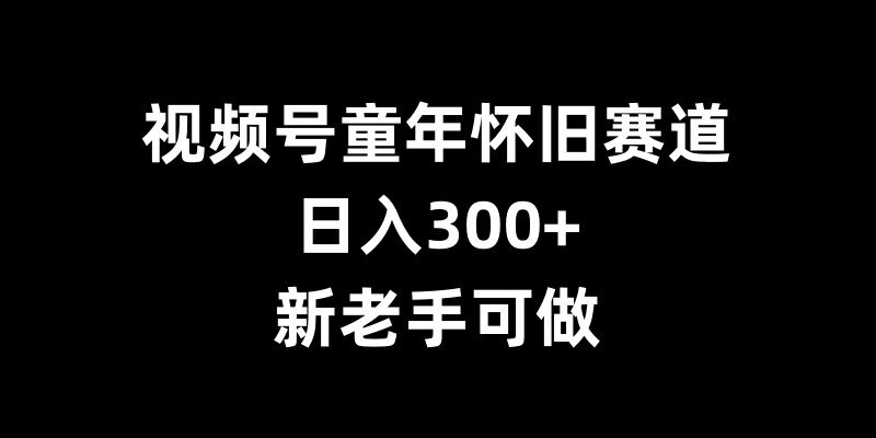 视频号童年怀旧赛道，日入300+，新老手可做【揭秘】-云途资源库