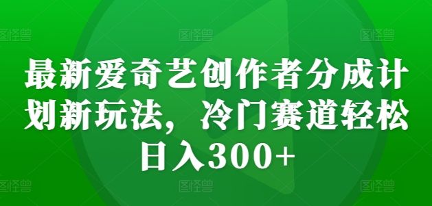 最新爱奇艺创作者分成计划新玩法，冷门赛道轻松日入300+【揭秘】-云途资源库