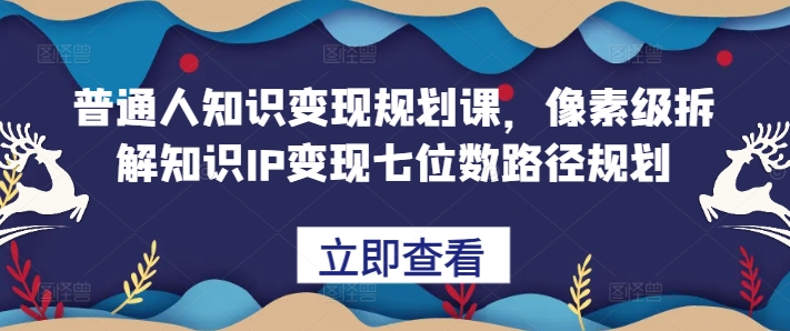 普通人知识变现规划课，像素级拆解知识IP变现七位数路径规划-云途资源库