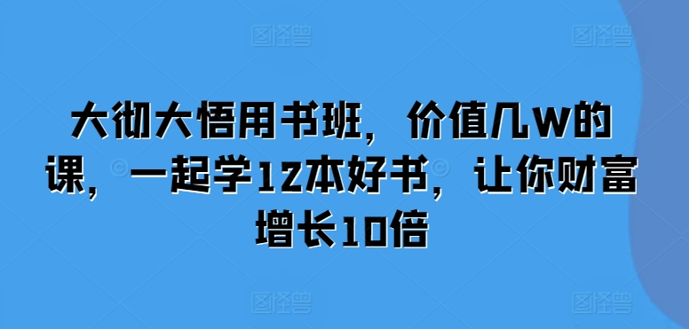 大彻大悟用书班，价值几W的课，一起学12本好书，让你财富增长10倍-云途资源库