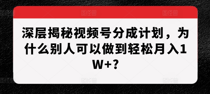 深层揭秘视频号分成计划，为什么别人可以做到轻松月入1W+?-云途资源库