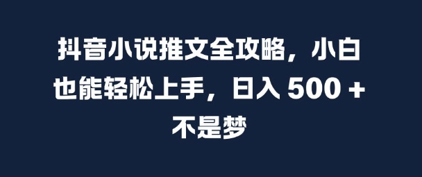 抖音小说推文全攻略，小白也能轻松上手，日入 5张+ 不是梦【揭秘】-云途资源库