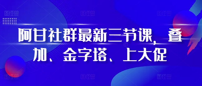 阿甘社群最新三节课，叠加、金字塔、上大促-云途资源库