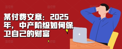 某付费文章：2025年，中产阶级如何保卫自己的财富-云途资源库