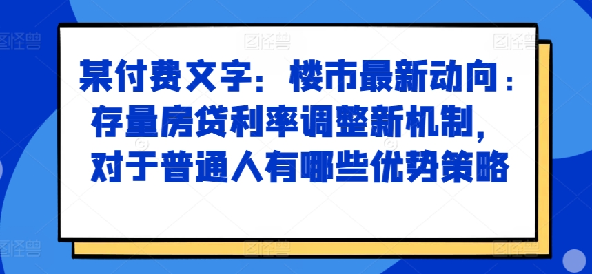 某付费文章：楼市最新动向，存量房贷利率调整新机制，对于普通人有哪些优势策略-云途资源库