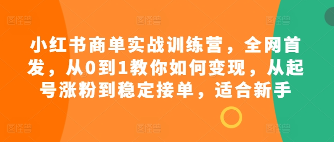 小红书商单实战训练营，全网首发，从0到1教你如何变现，从起号涨粉到稳定接单，适合新手-云途资源库