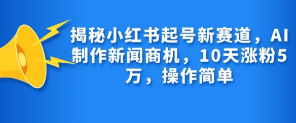 揭秘小红书起号新赛道，AI制作新闻商机，10天涨粉1万，操作简单-云途资源库