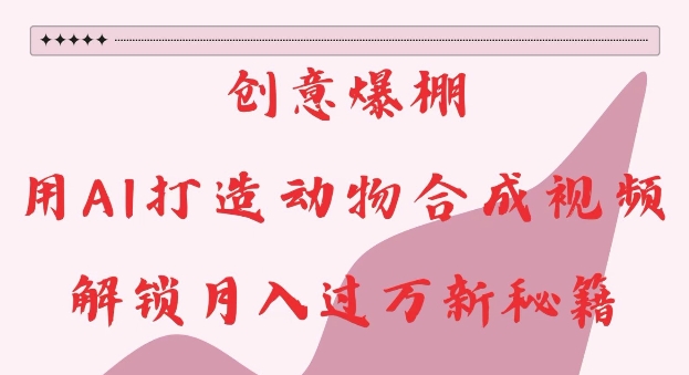创意爆棚，用AI打造动物合成视频，解锁月入过W新秘籍【揭秘】-云途资源库