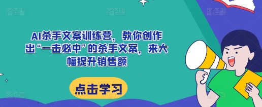 AI杀手文案训练营，教你创作出“一击必中”的杀手文案，来大幅提升销售额-云途资源库