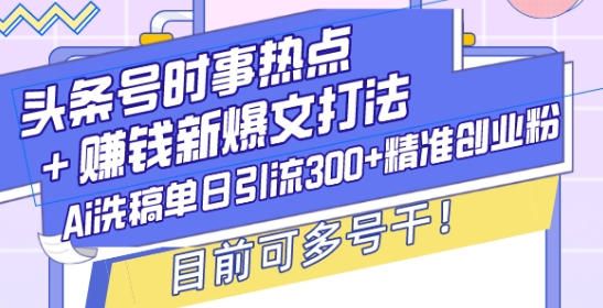 头条号时事热点+赚钱新爆文打法，Ai洗稿单日引流300+精准创业粉，目前可多号干【揭秘】-云途资源库