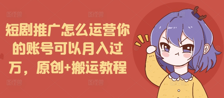 短剧推广怎么运营你的账号可以月入过万，原创+搬运教程-云途资源库