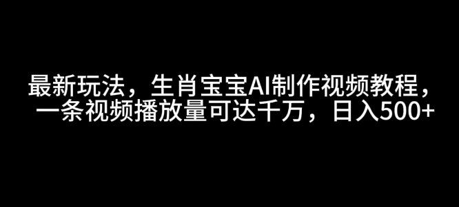 最新玩法，生肖宝宝AI制作视频教程，一条视频播放量可达千万，日入5张【揭秘】-云途资源库