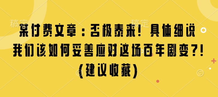 某付费文章:否极泰来! 具体细说 我们该如何妥善应对这场百年剧变!(建议收藏)-云途资源库