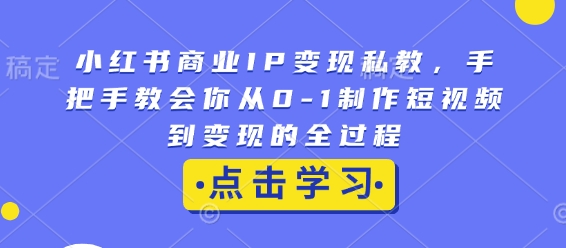 小红书商业IP变现私教，手把手教会你从0-1制作短视频到变现的全过程-云途资源库