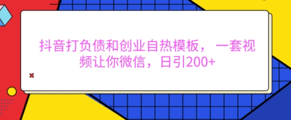 抖音打负债和创业自热模板， 一套视频让你微信，日引200+【揭秘】-云途资源库