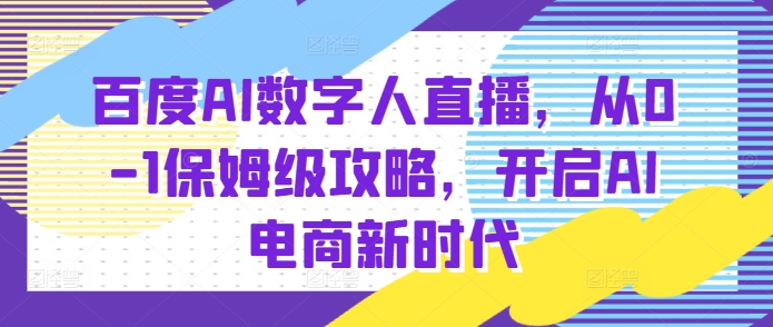 百度AI数字人直播带货，从0-1保姆级攻略，开启AI电商新时代-云途资源库