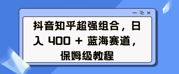 抖音知乎超强组合，日入4张， 蓝海赛道，保姆级教程-云途资源库