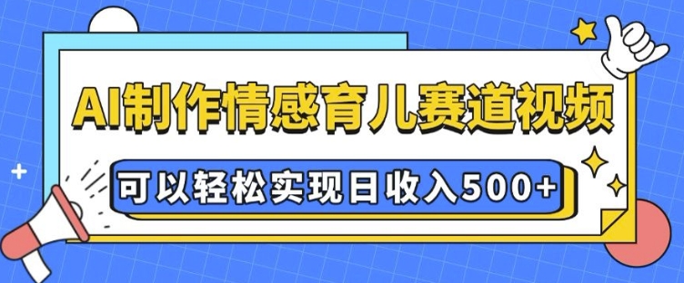 AI 制作情感育儿赛道视频，可以轻松实现日收入5张【揭秘】-云途资源库
