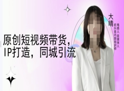 原创短视频带货，IP打造，同城引流-大晴自媒体教程-云途资源库