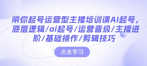 带你起号运营型主播培训课AI起号，底层逻辑/ai起号/运营晋级/主播进阶/基础操作/剪辑技巧-云途资源库