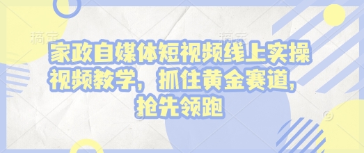 家政自媒体短视频线上实操视频教学，抓住黄金赛道，抢先领跑!-云途资源库