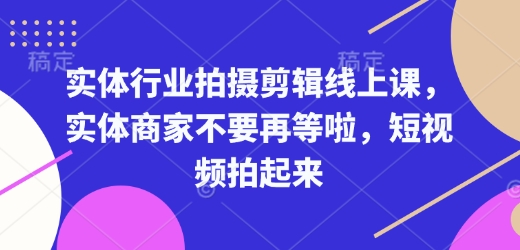 实体行业拍摄剪辑线上课，实体商家不要再等啦，短视频拍起来-云途资源库