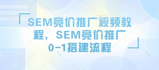 SEM竞价推广视频教程，SEM竞价推广0-1搭建流程-云途资源库
