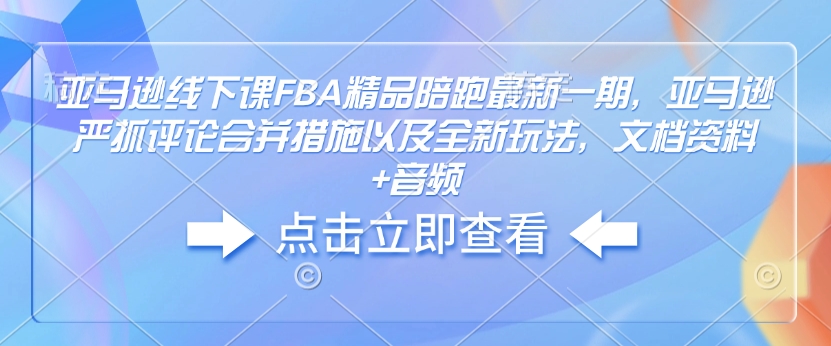 亚马逊线下课FBA精品陪跑最新一期，亚马逊严抓评论合并措施以及全新玩法，文档资料+音频-云途资源库