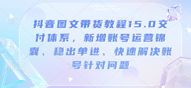 抖音图文带货教程15.0交付体系，新增账号运营锦囊、稳出单进、快速解决账号针对问题-云途资源库