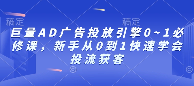 巨量AD广告投放引擎0~1必修课，新手从0到1快速学会投流获客-云途资源库