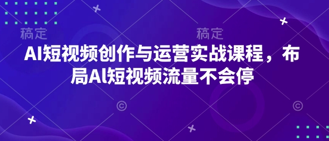 AI短视频创作与运营实战课程，布局Al短视频流量不会停-云途资源库