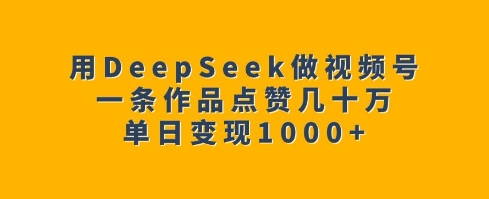用DeepSeek做视频号，一条作品点赞几十万，单日变现1k-云途资源库