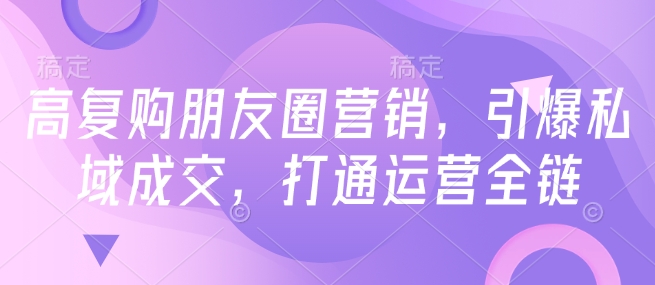 高复购朋友圈营销，引爆私域成交，打通运营全链-云途资源库