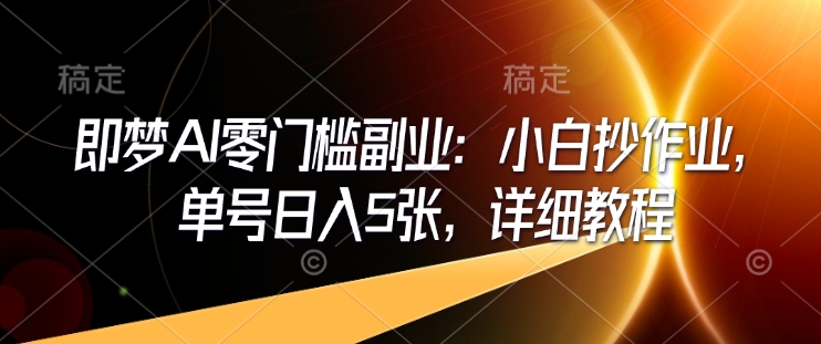 即梦AI零门槛副业：小白抄作业，单号日入5张，详细教程-云途资源库