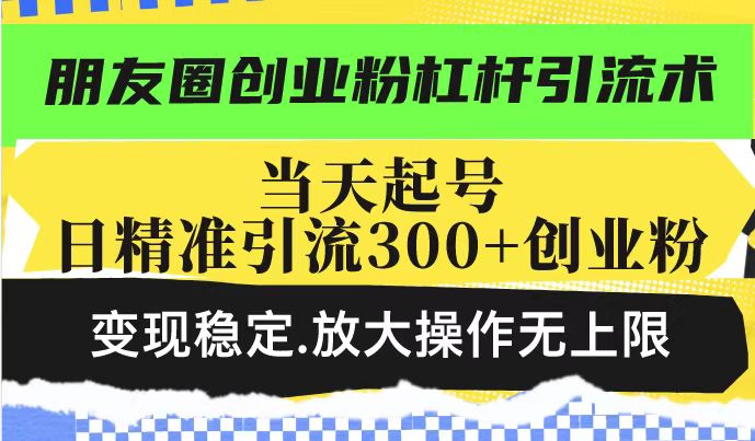 朋友圈创业粉杠杆引流术，当天起号日精准引流300+创业粉，变现稳定，放大操作无上限-云途资源库