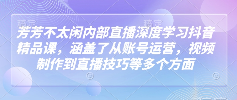 芳芳不太闲内部直播深度学习抖音精品课，涵盖了从账号运营，视频制作到直播技巧等多个方面-云途资源库